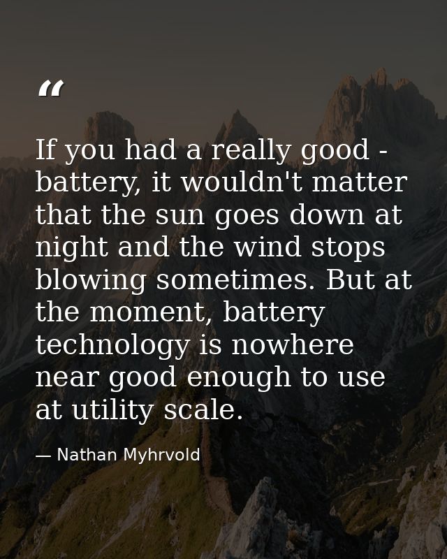 If you had a really good - battery, it wouldn't matter that the sun goes down at night and the wind stops blowing someti — Nathan Myhrvold