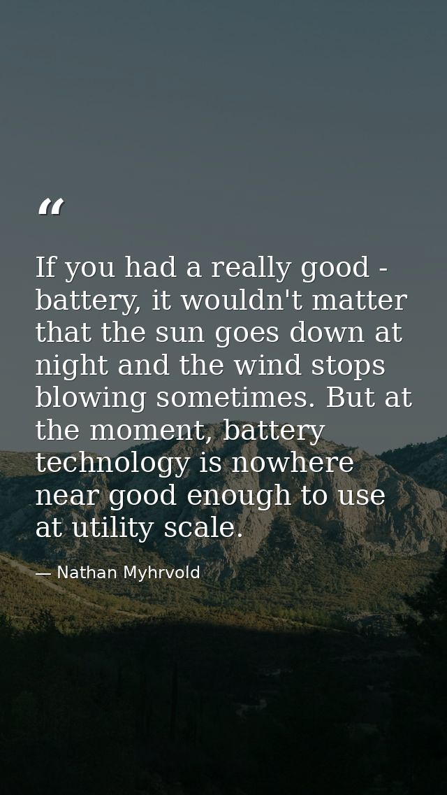 If you had a really good - battery, it wouldn't matter that the sun goes down at night and the wind stops blowing someti — Nathan Myhrvold