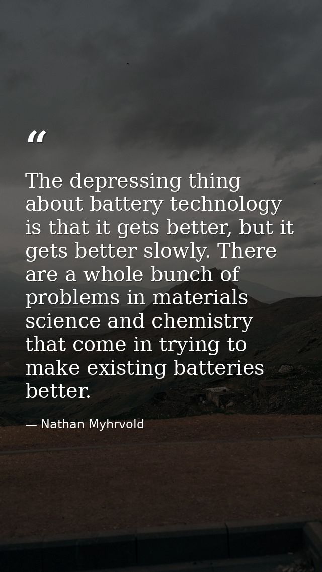 The depressing thing about battery technology is that it gets better, but it gets better slowly. There are a whole bunch — Nathan Myhrvold