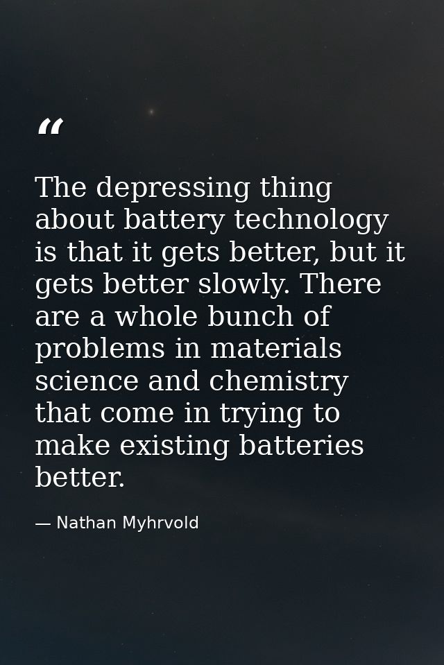 The depressing thing about battery technology is that it gets better, but it gets better slowly. There are a whole bunch — Nathan Myhrvold