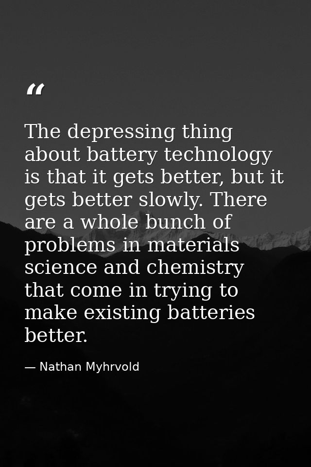 The depressing thing about battery technology is that it gets better, but it gets better slowly. There are a whole bunch — Nathan Myhrvold