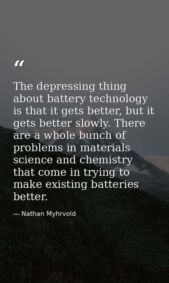 The depressing thing about battery technology is that it gets better, but it gets better slowly. There are a whole bunch — Nathan Myhrvold