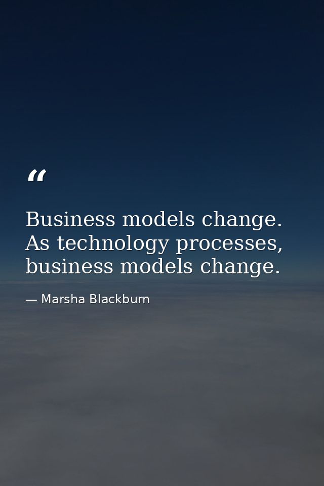 Business models change. As technology processes, business models change. — Marsha Blackburn