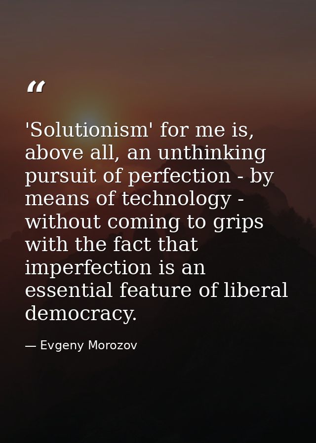 'Solutionism' for me is, above all, an unthinking pursuit of perfection - by means of technology - without coming to gri — Evgeny Morozov