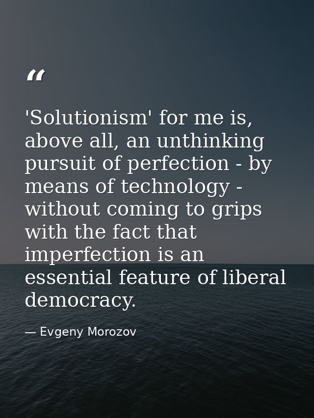 'Solutionism' for me is, above all, an unthinking pursuit of perfection - by means of technology - without coming to gri — Evgeny Morozov