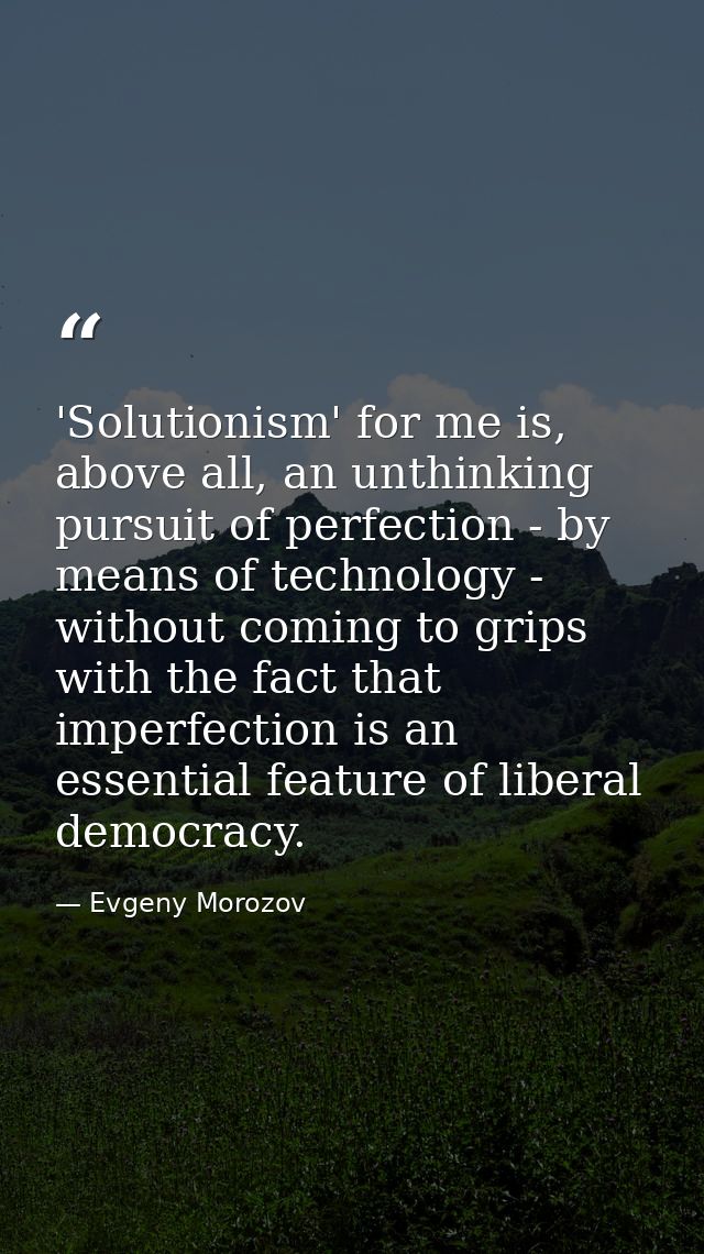'Solutionism' for me is, above all, an unthinking pursuit of perfection - by means of technology - without coming to gri — Evgeny Morozov