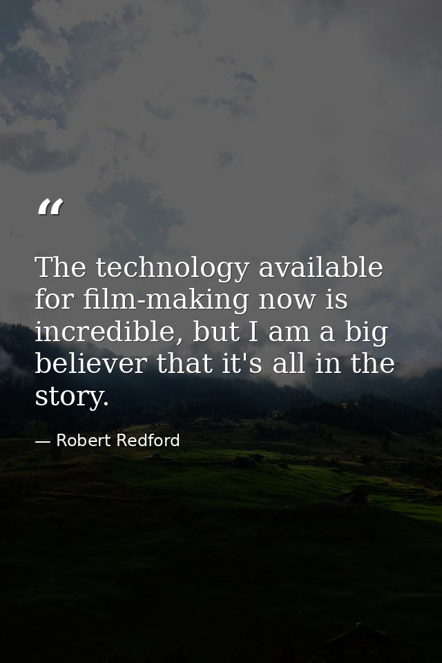 The technology available for film-making now is incredible, but I am a big believer that it's all in the story. — Robert Redford