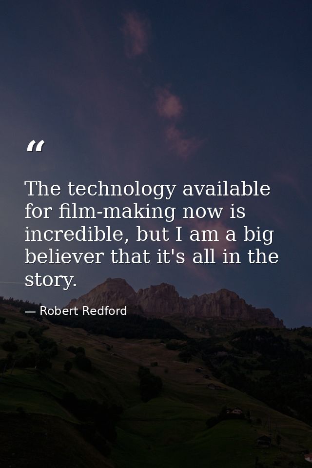 The technology available for film-making now is incredible, but I am a big believer that it's all in the story. — Robert Redford
