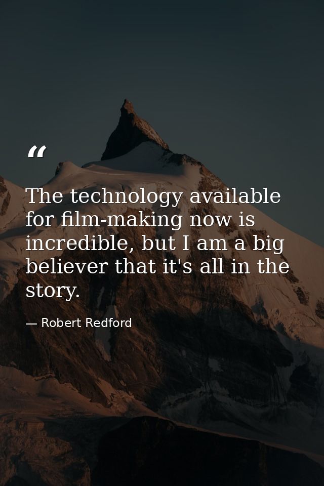 The technology available for film-making now is incredible, but I am a big believer that it's all in the story. — Robert Redford