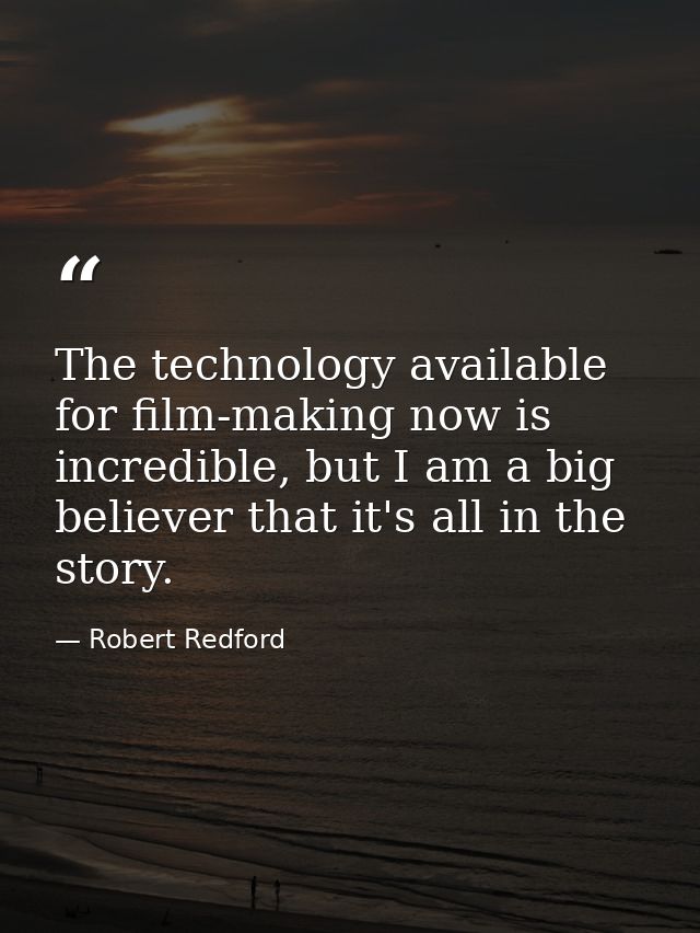 The technology available for film-making now is incredible, but I am a big believer that it's all in the story. — Robert Redford
