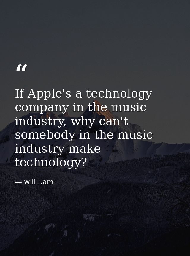 If Apple's a technology company in the music industry, why can't somebody in the music industry make technology? — will.i.am