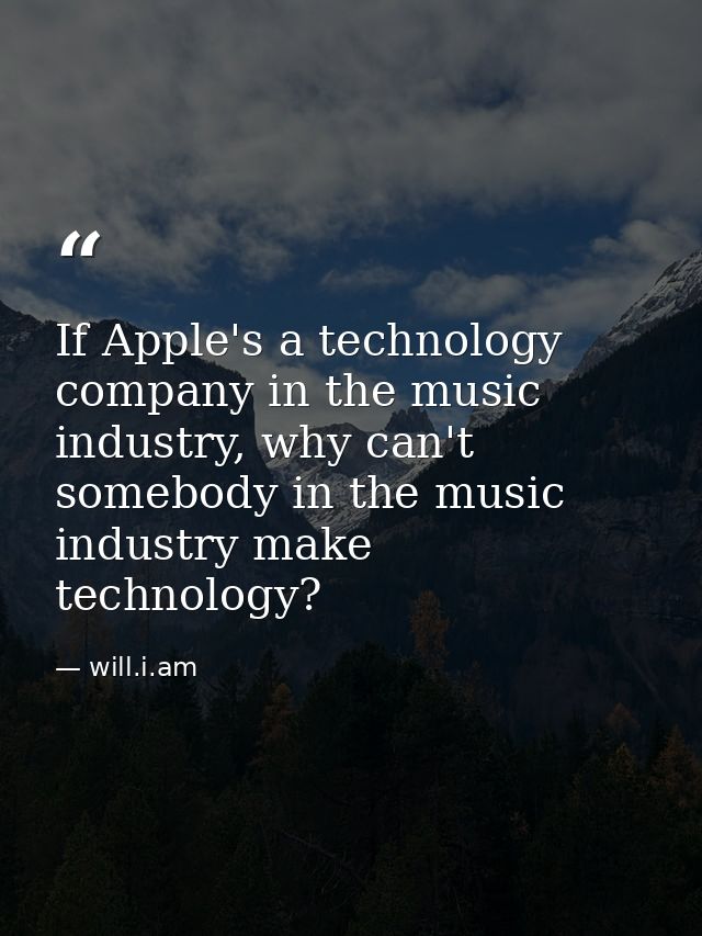 If Apple's a technology company in the music industry, why can't somebody in the music industry make technology? — will.i.am