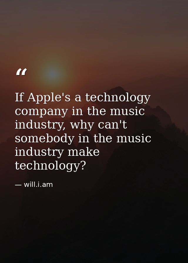 If Apple's a technology company in the music industry, why can't somebody in the music industry make technology? — will.i.am
