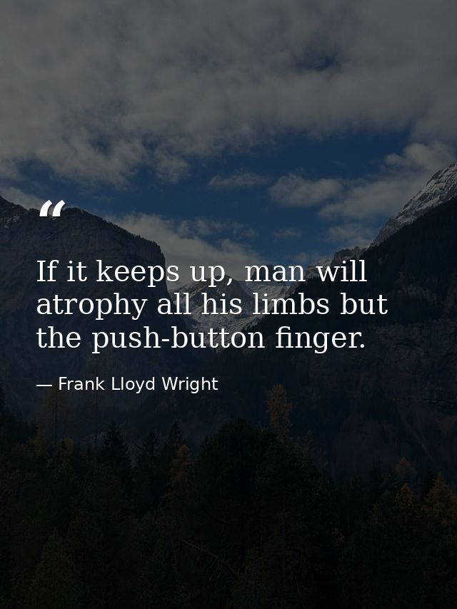 If it keeps up, man will atrophy all his limbs but the push-button finger. — Frank Lloyd Wright