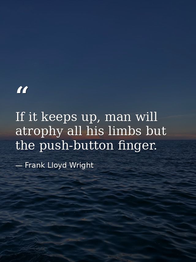If it keeps up, man will atrophy all his limbs but the push-button finger. — Frank Lloyd Wright