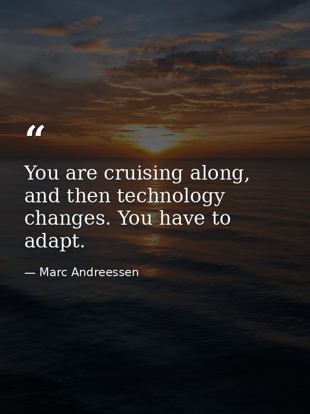 You are cruising along, and then technology changes. You have to adapt. — Marc Andreessen
