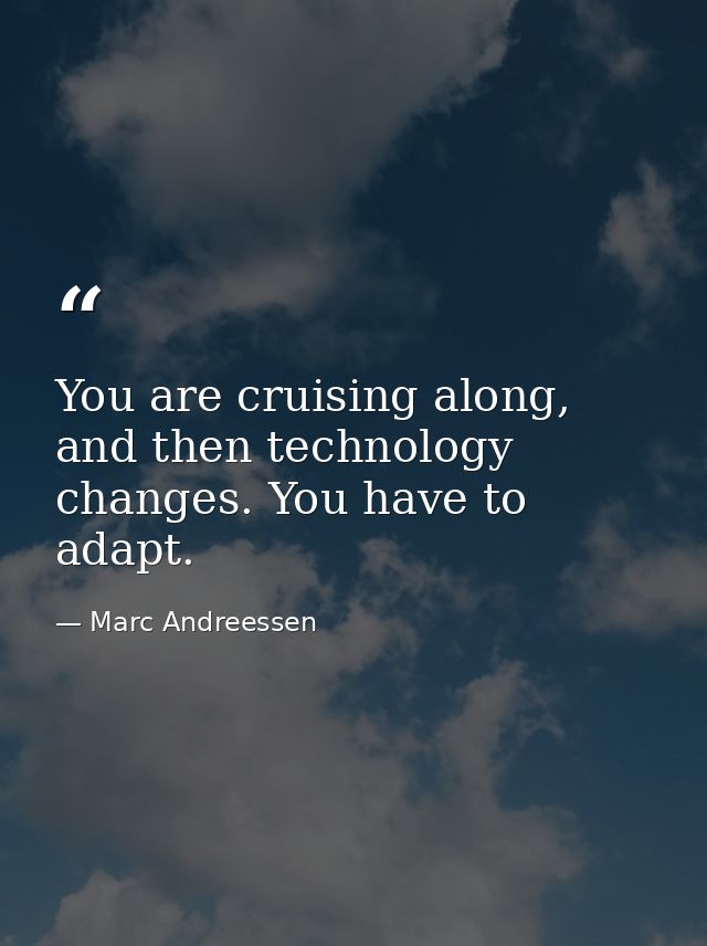 You are cruising along, and then technology changes. You have to adapt. — Marc Andreessen