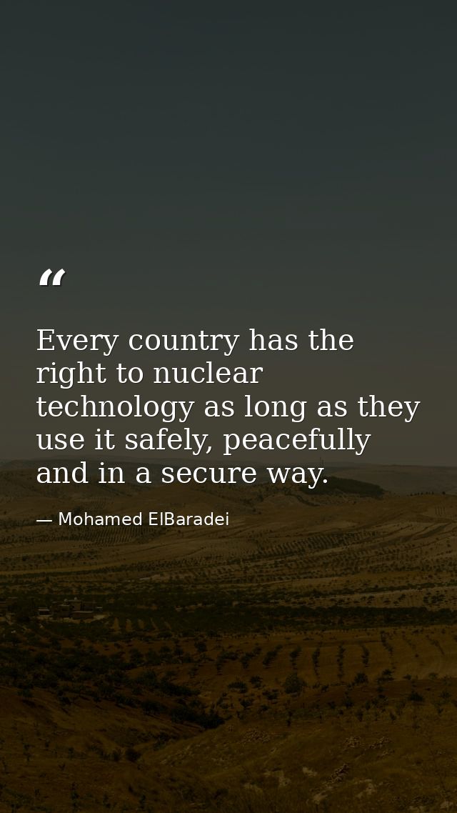 Every country has the right to nuclear technology as long as they use it safely, peacefully and in a secure way. — Mohamed ElBaradei