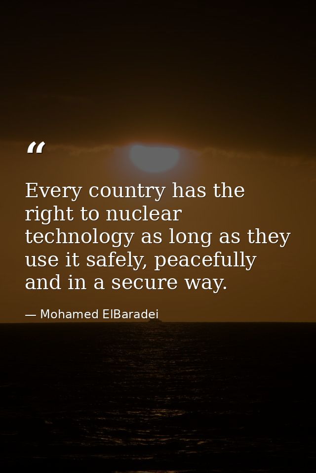 Every country has the right to nuclear technology as long as they use it safely, peacefully and in a secure way. — Mohamed ElBaradei
