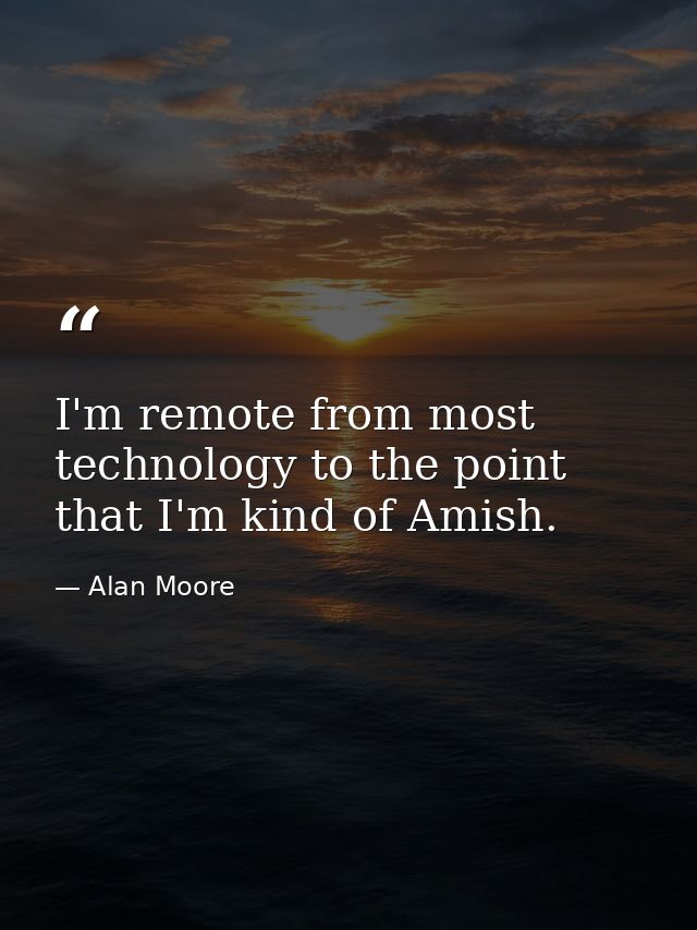 I'm remote from most technology to the point that I'm kind of Amish. — Alan Moore