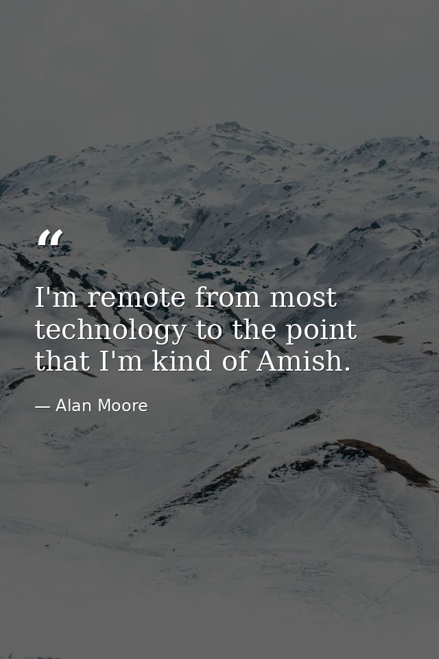 I'm remote from most technology to the point that I'm kind of Amish. — Alan Moore