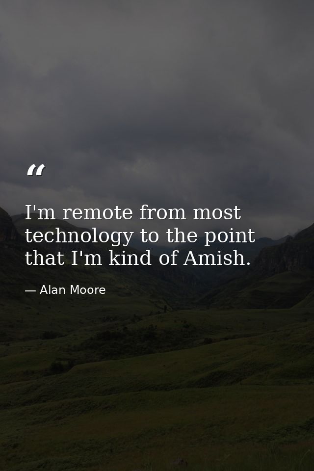 I'm remote from most technology to the point that I'm kind of Amish. — Alan Moore