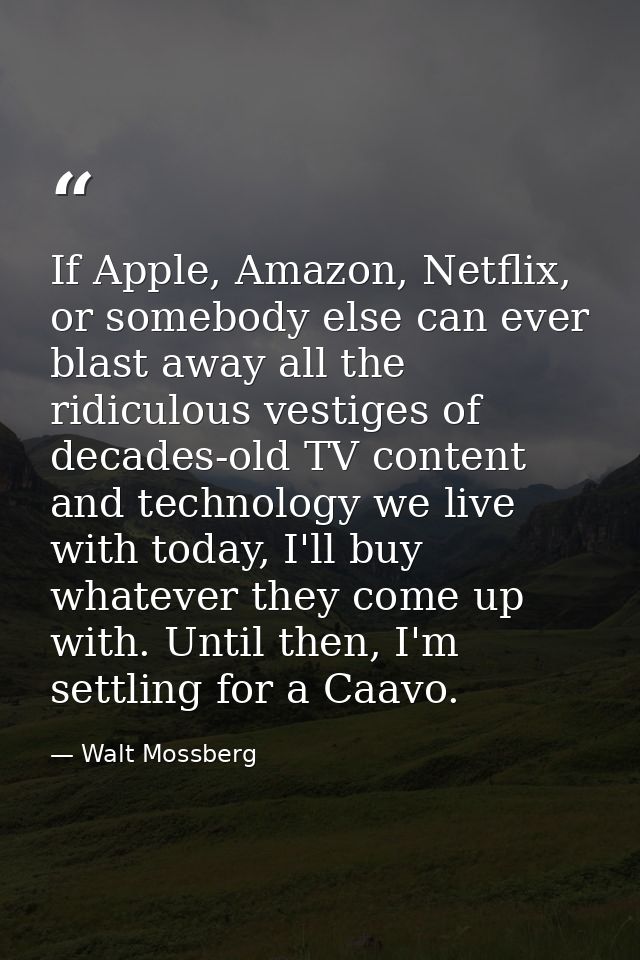 If Apple, Amazon, Netflix, or somebody else can ever blast away all the ridiculous vestiges of decades-old TV content an — Walt Mossberg