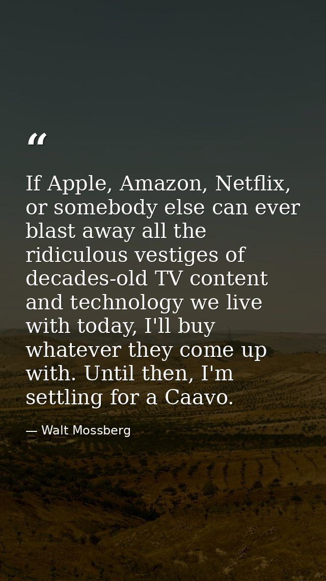 If Apple, Amazon, Netflix, or somebody else can ever blast away all the ridiculous vestiges of decades-old TV content an — Walt Mossberg
