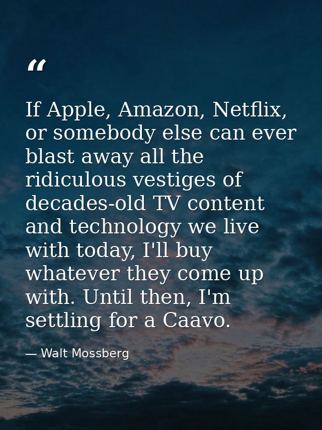If Apple, Amazon, Netflix, or somebody else can ever blast away all the ridiculous vestiges of decades-old TV content an — Walt Mossberg
