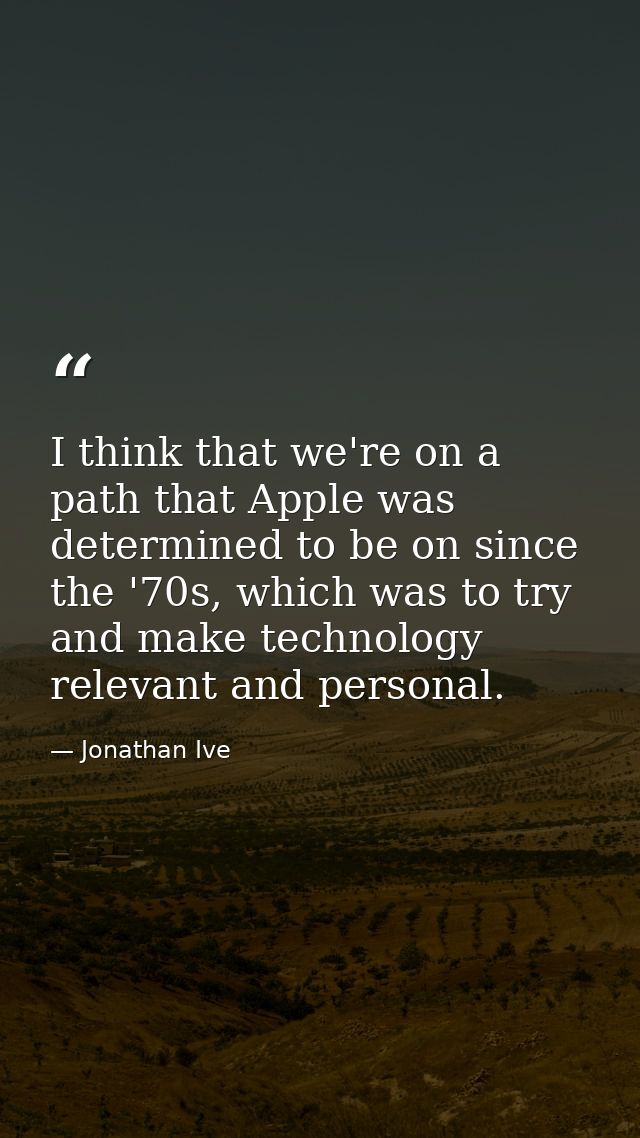 I think that we're on a path that Apple was determined to be on since the '70s, which was to try and make technology rel — Jonathan Ive