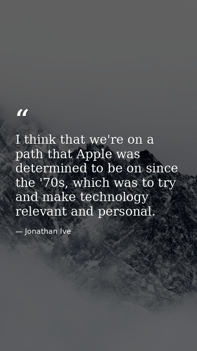 I think that we're on a path that Apple was determined to be on since the '70s, which was to try and make technology rel — Jonathan Ive