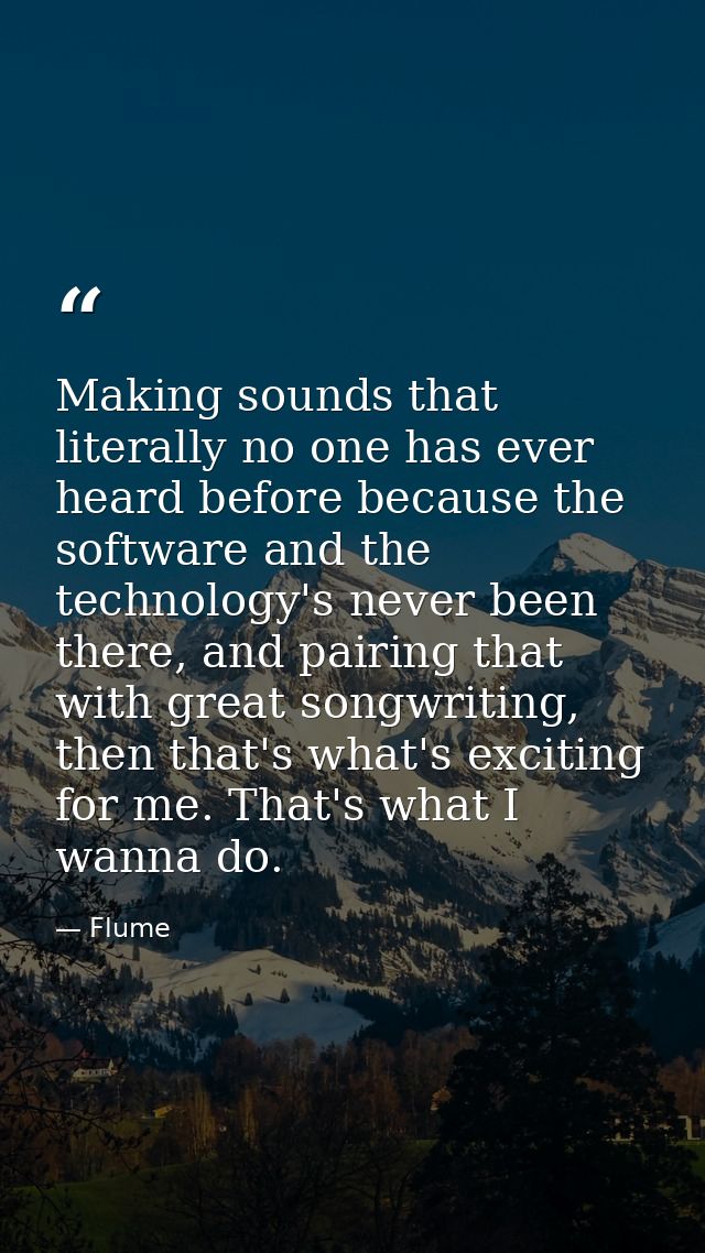 Making sounds that literally no one has ever heard before because the software and the technology's never been there, an — Flume