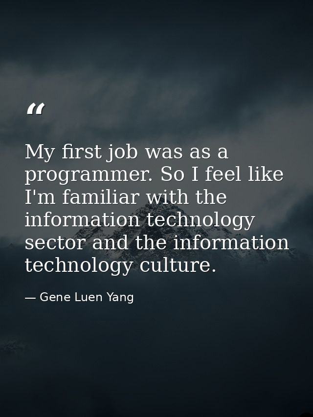 My first job was as a programmer. So I feel like I'm familiar with the information technology sector and the information — Gene Luen Yang