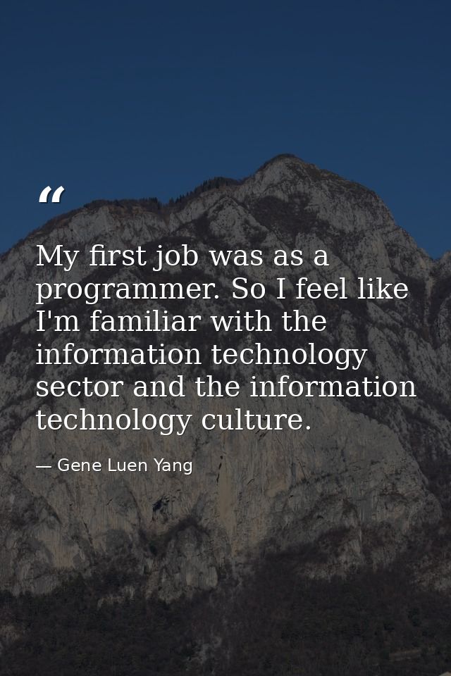 My first job was as a programmer. So I feel like I'm familiar with the information technology sector and the information — Gene Luen Yang