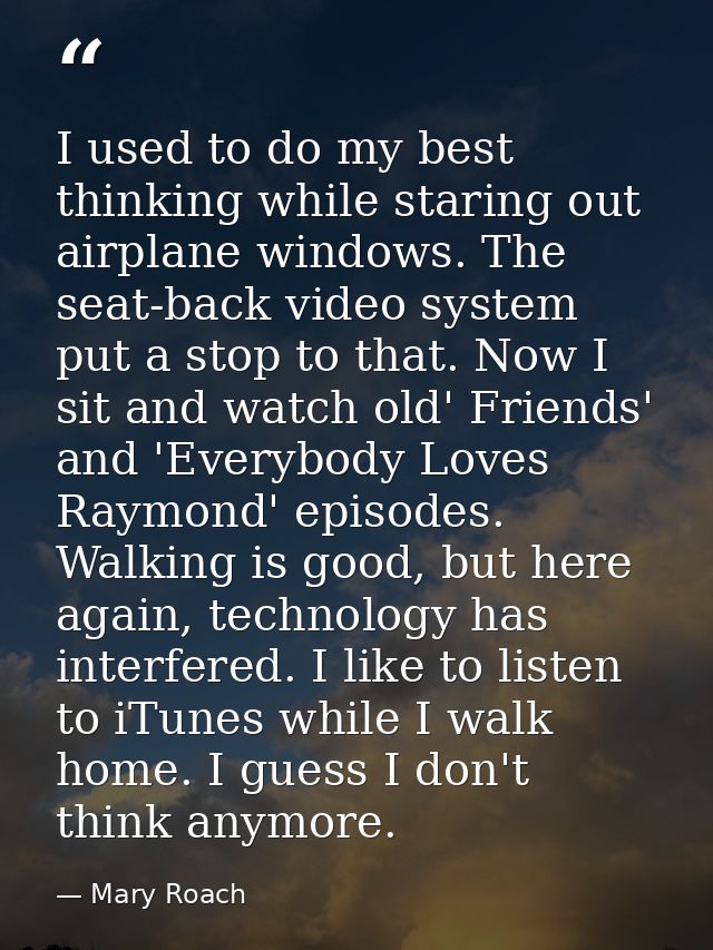 I used to do my best thinking while staring out airplane windows. The seat-back video system put a stop to that. Now I s — Mary Roach