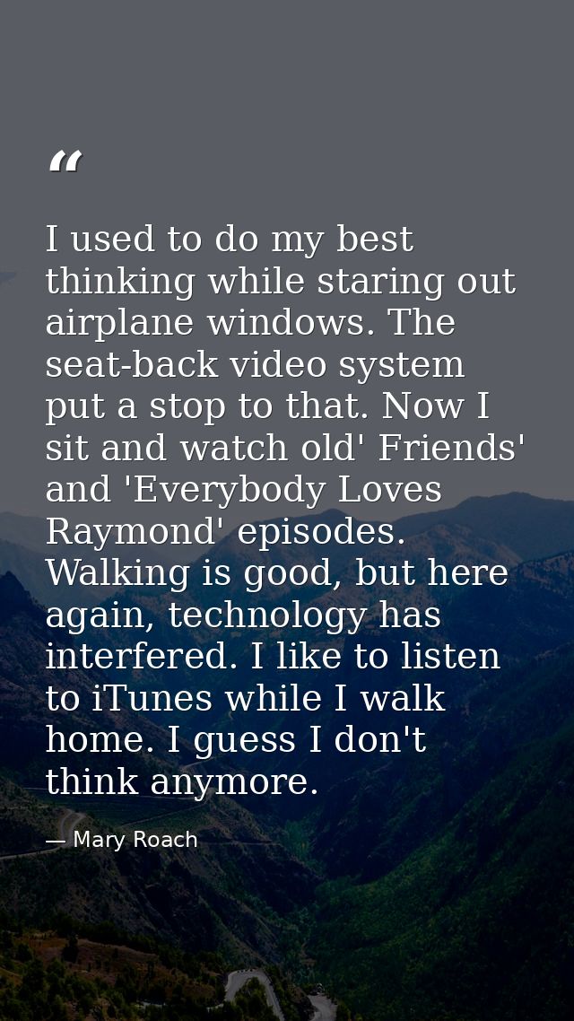 I used to do my best thinking while staring out airplane windows. The seat-back video system put a stop to that. Now I s — Mary Roach