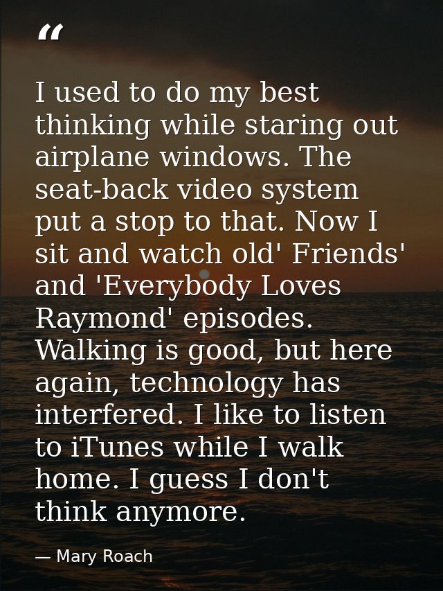 I used to do my best thinking while staring out airplane windows. The seat-back video system put a stop to that. Now I s — Mary Roach