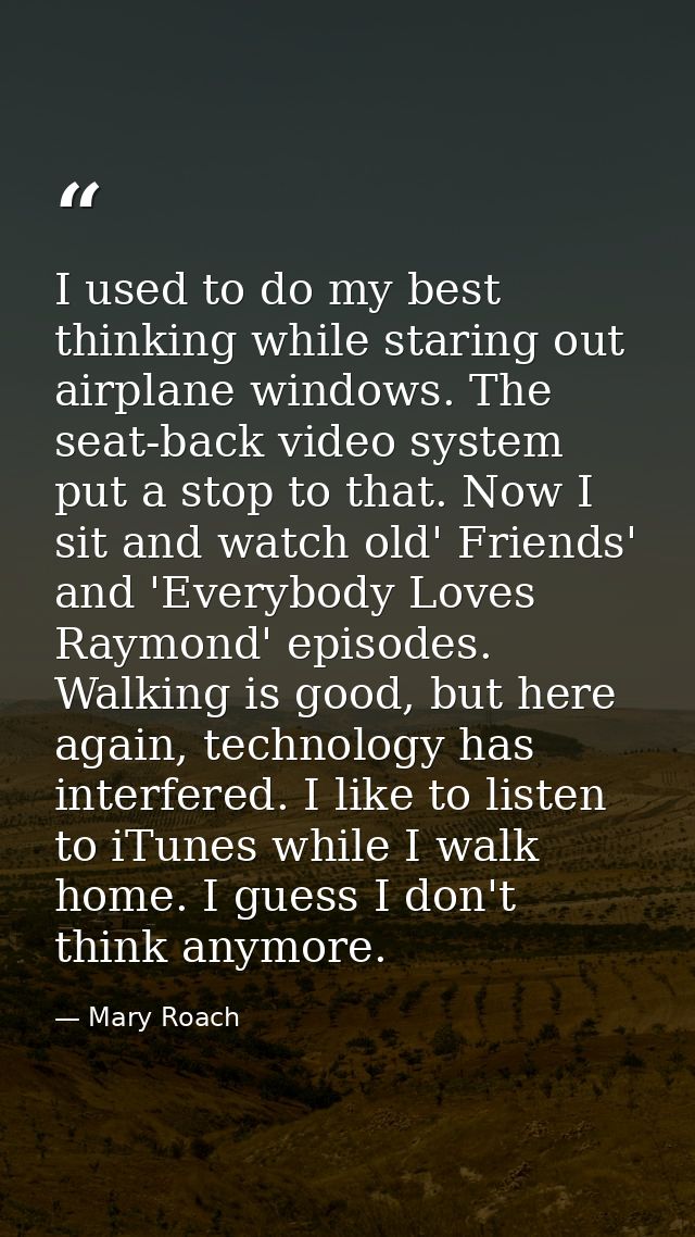 I used to do my best thinking while staring out airplane windows. The seat-back video system put a stop to that. Now I s — Mary Roach