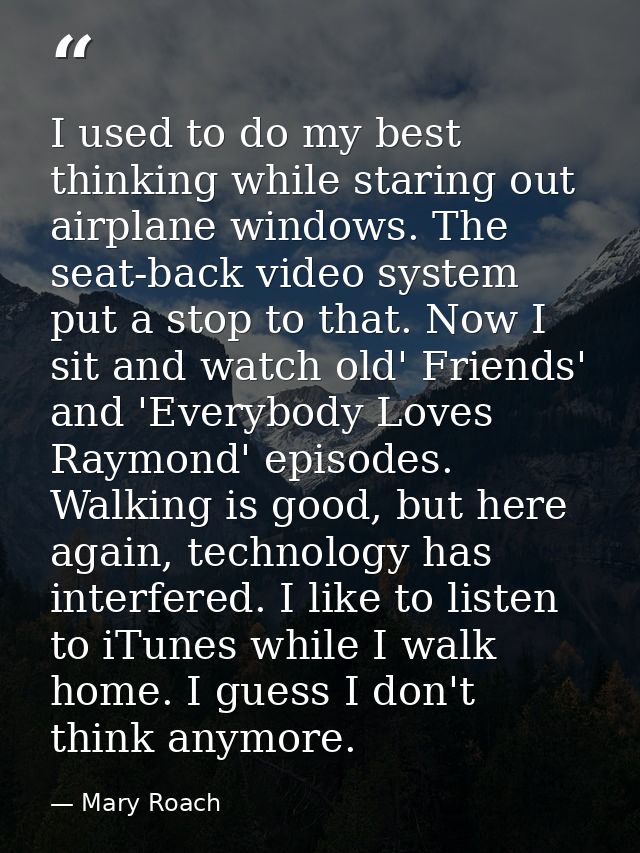 I used to do my best thinking while staring out airplane windows. The seat-back video system put a stop to that. Now I s — Mary Roach
