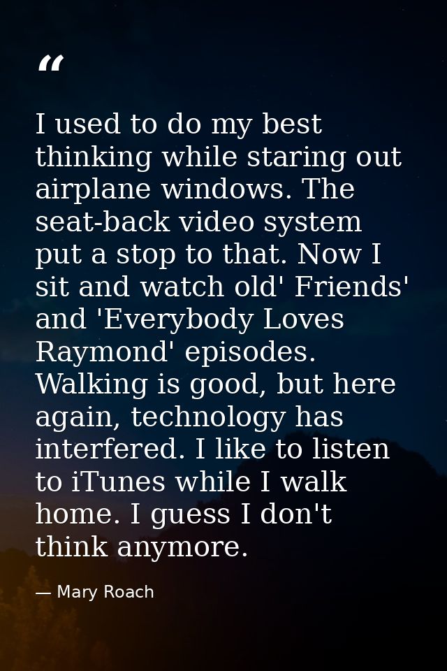 I used to do my best thinking while staring out airplane windows. The seat-back video system put a stop to that. Now I s — Mary Roach
