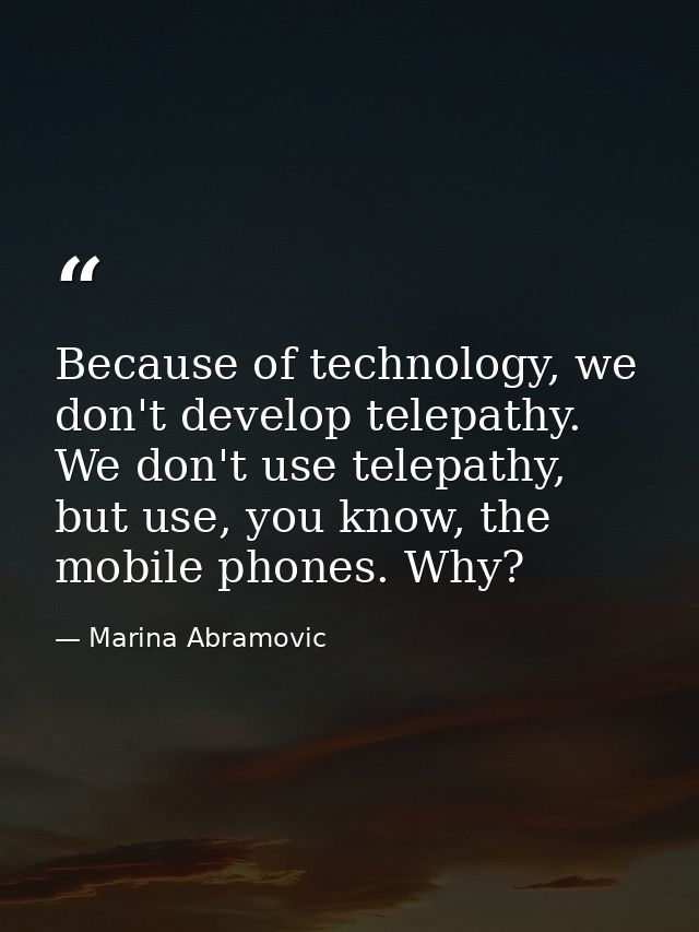 Because of technology, we don't develop telepathy. We don't use telepathy, but use, you know, the mobile phones. Why? — Marina Abramovic