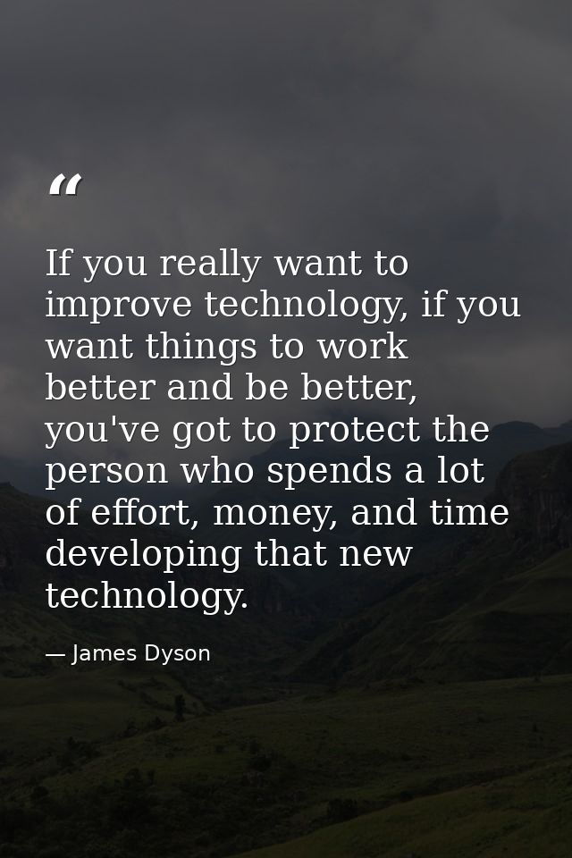 If you really want to improve technology, if you want things to work better and be better, you've got to protect the per — James Dyson