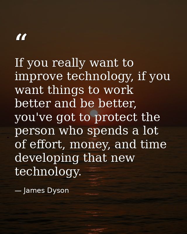 If you really want to improve technology, if you want things to work better and be better, you've got to protect the per — James Dyson