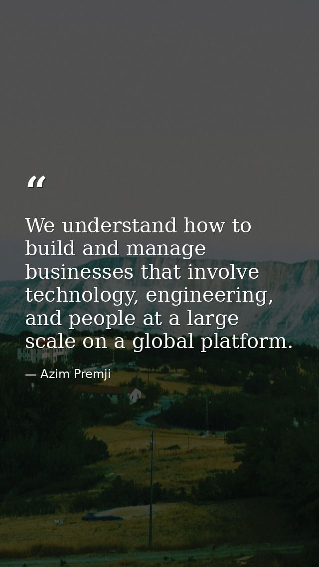 We understand how to build and manage businesses that involve technology, engineering, and people at a large scale on a  — Azim Premji