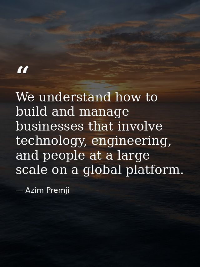 We understand how to build and manage businesses that involve technology, engineering, and people at a large scale on a  — Azim Premji