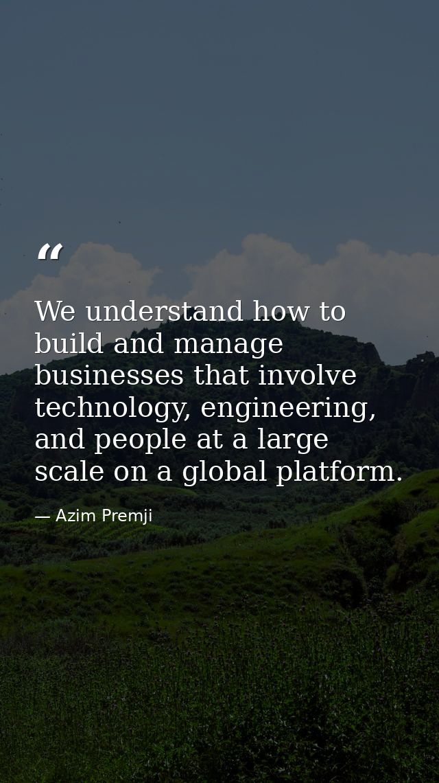 We understand how to build and manage businesses that involve technology, engineering, and people at a large scale on a  — Azim Premji
