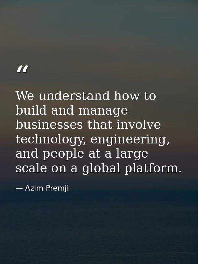 We understand how to build and manage businesses that involve technology, engineering, and people at a large scale on a  — Azim Premji