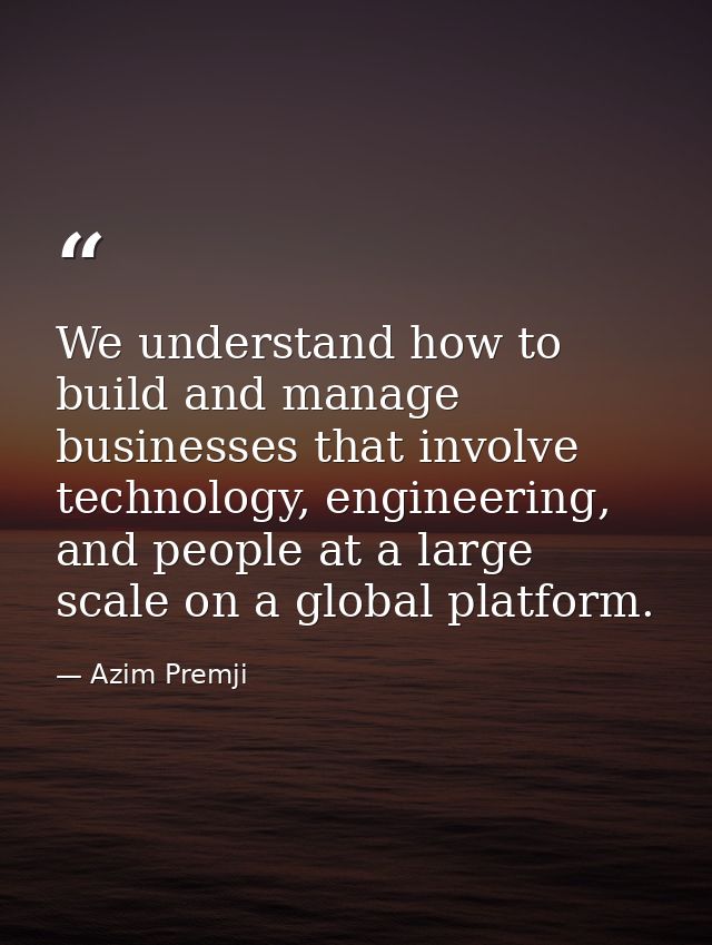We understand how to build and manage businesses that involve technology, engineering, and people at a large scale on a  — Azim Premji