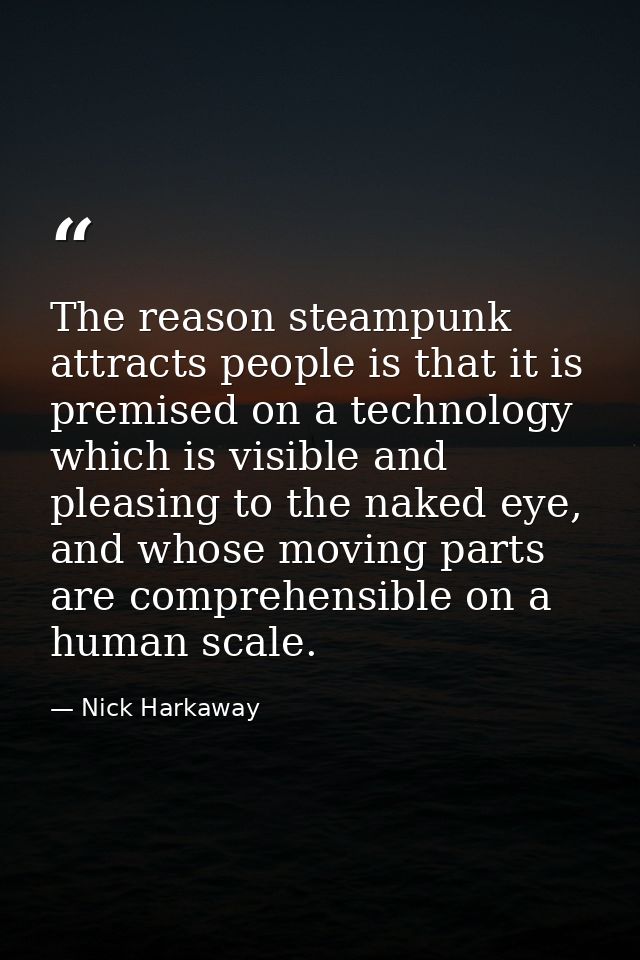 The reason steampunk attracts people is that it is premised on a technology which is visible and pleasing to the naked e — Nick Harkaway