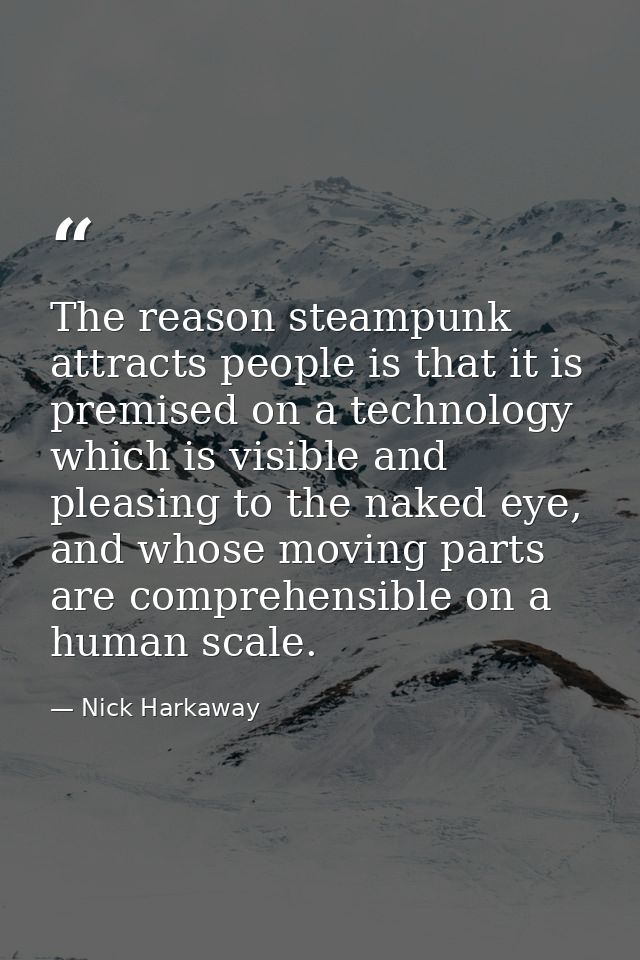 The reason steampunk attracts people is that it is premised on a technology which is visible and pleasing to the naked e — Nick Harkaway